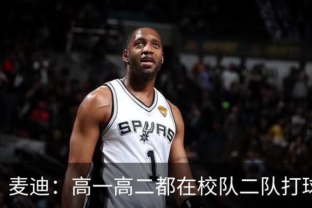 麦迪：高一高二都在校队二队打球 高三场均23分12板仍缺乏关注